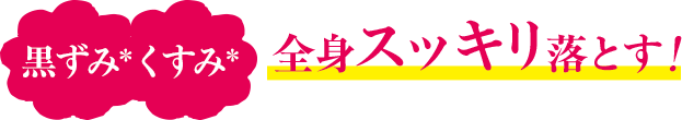 黒ずみ＊くすみ＊全身スッキリ落とす！