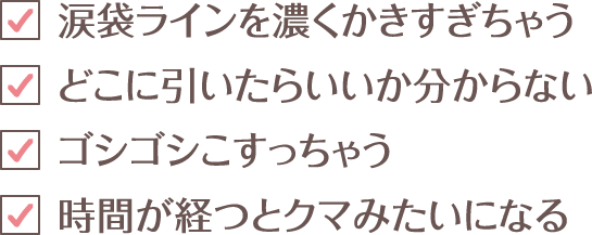 ●涙袋ラインを濃くかきすぎちゃう ●どこに引いたらいいか分からない ●ゴシゴシこすっちゃう ●時間が経つとクマみたいになる